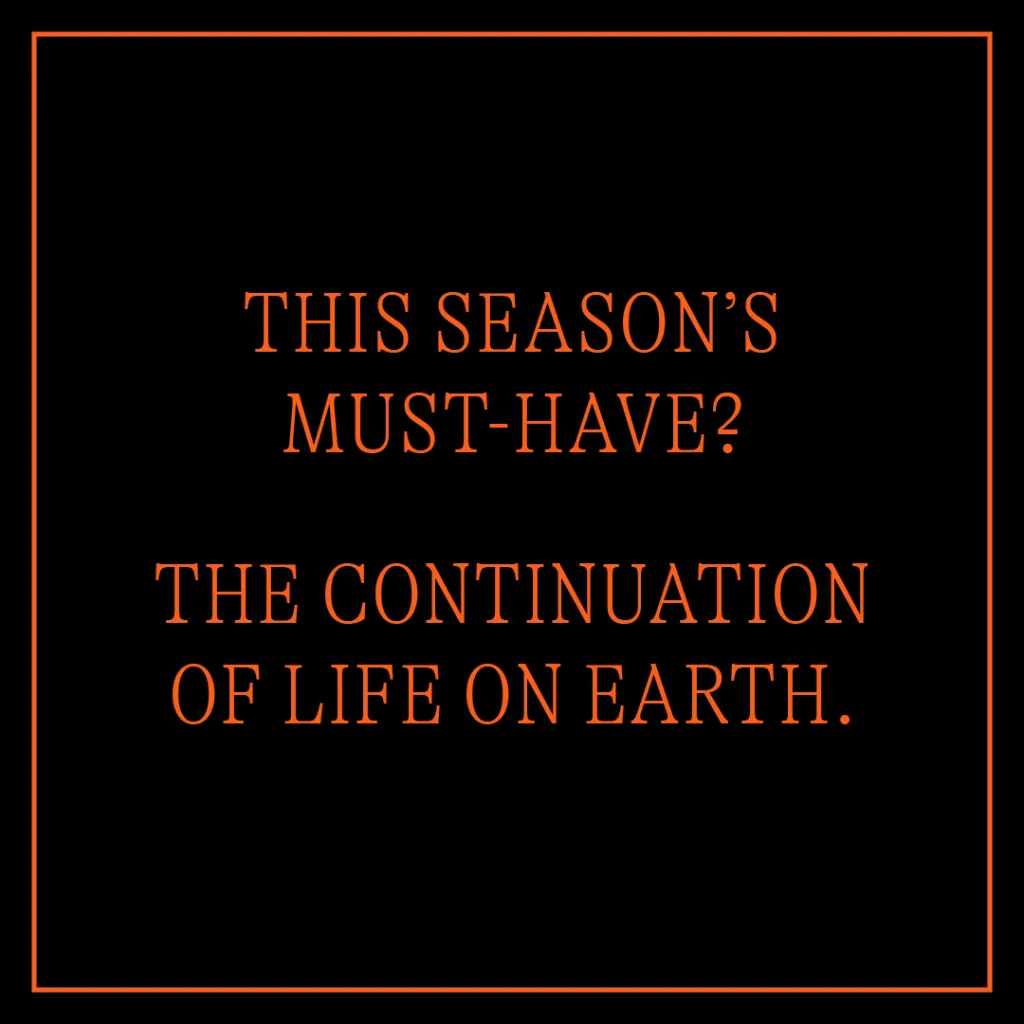 A bold statement on a stark black background with orange text reads, "this season's must-have? the continuation of life on earth.